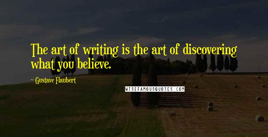 Gustave Flaubert quotes: The art of writing is the art of discovering what you believe.