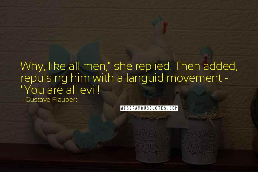 Gustave Flaubert quotes: Why, like all men," she replied. Then added, repulsing him with a languid movement - "You are all evil!