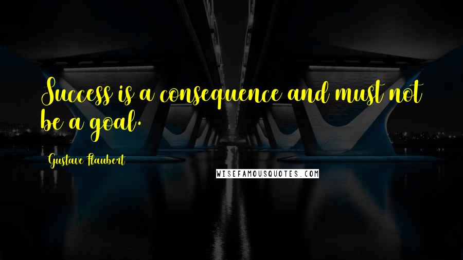 Gustave Flaubert quotes: Success is a consequence and must not be a goal.