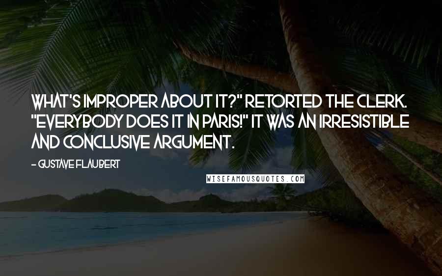 Gustave Flaubert quotes: What's improper about it?" retorted the clerk. "Everybody does it in Paris!" It was an irresistible and conclusive argument.