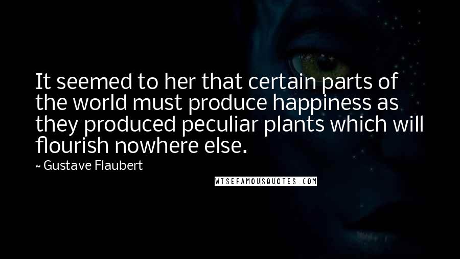 Gustave Flaubert quotes: It seemed to her that certain parts of the world must produce happiness as they produced peculiar plants which will flourish nowhere else.