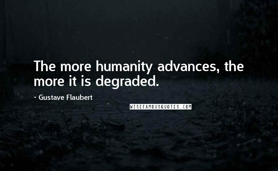 Gustave Flaubert quotes: The more humanity advances, the more it is degraded.