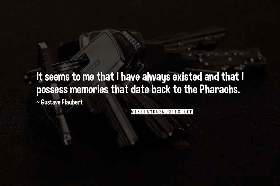 Gustave Flaubert quotes: It seems to me that I have always existed and that I possess memories that date back to the Pharaohs.