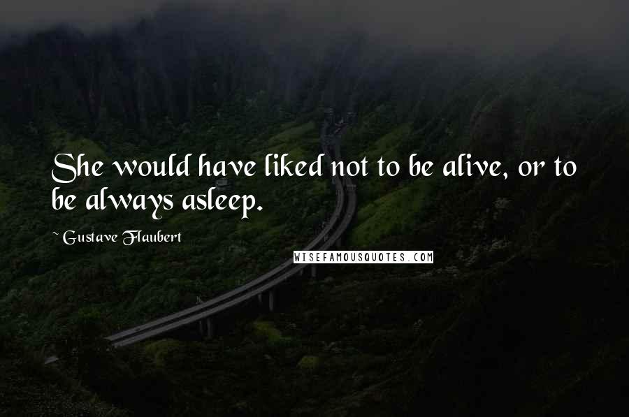 Gustave Flaubert quotes: She would have liked not to be alive, or to be always asleep.