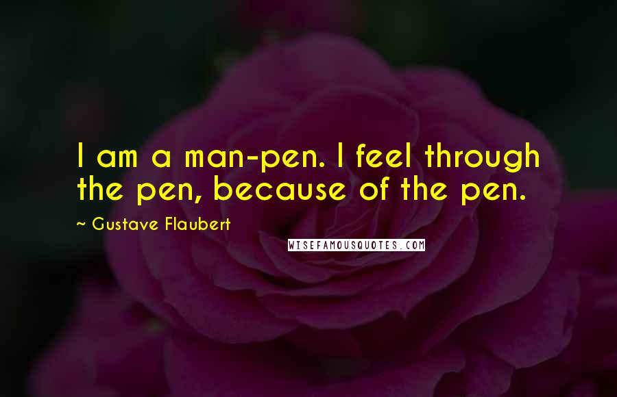 Gustave Flaubert quotes: I am a man-pen. I feel through the pen, because of the pen.