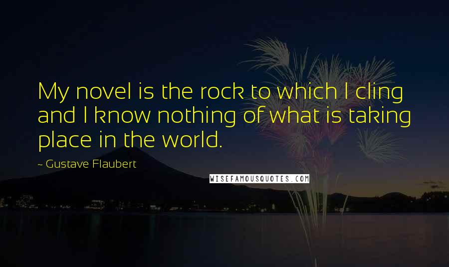 Gustave Flaubert quotes: My novel is the rock to which I cling and I know nothing of what is taking place in the world.