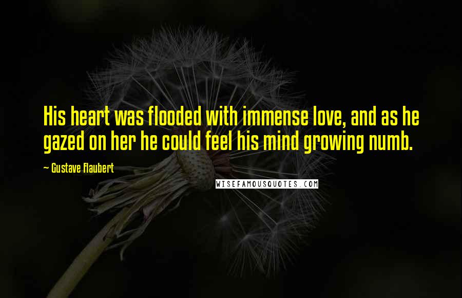 Gustave Flaubert quotes: His heart was flooded with immense love, and as he gazed on her he could feel his mind growing numb.