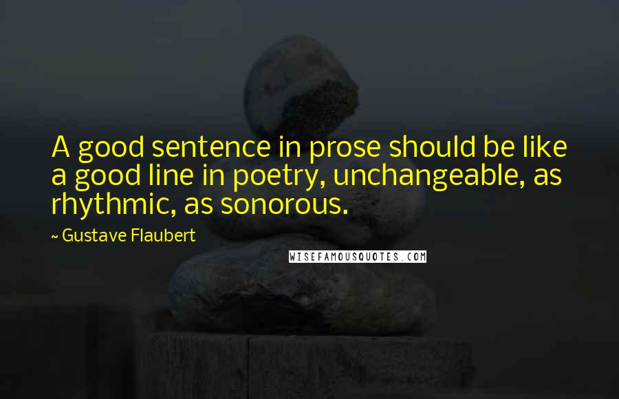 Gustave Flaubert quotes: A good sentence in prose should be like a good line in poetry, unchangeable, as rhythmic, as sonorous.