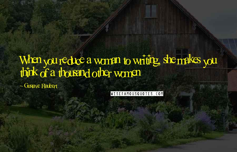 Gustave Flaubert quotes: When you reduce a woman to writing, she makes you think of a thousand other women