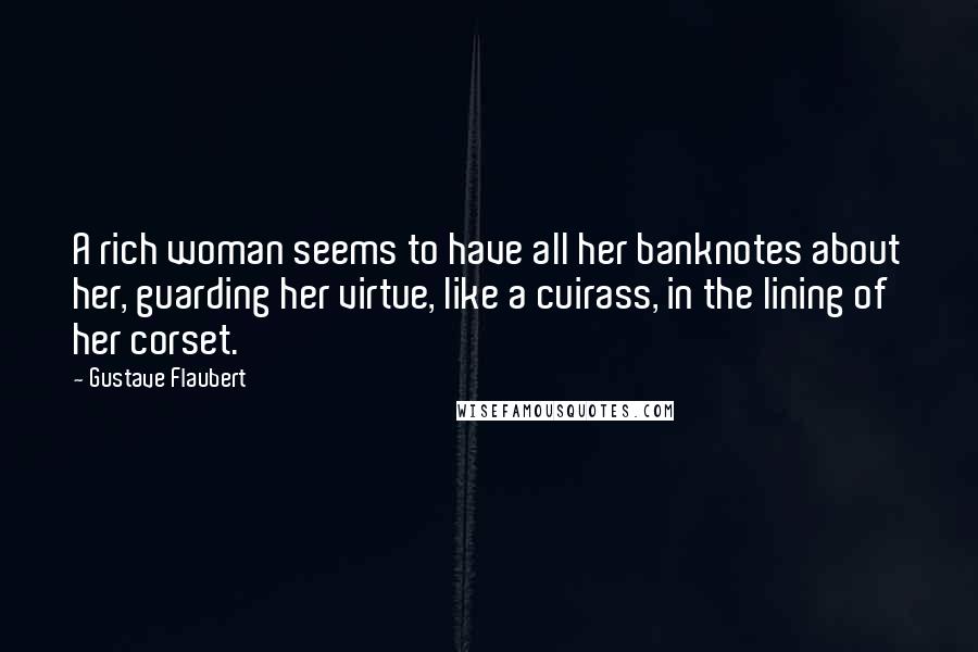 Gustave Flaubert quotes: A rich woman seems to have all her banknotes about her, guarding her virtue, like a cuirass, in the lining of her corset.