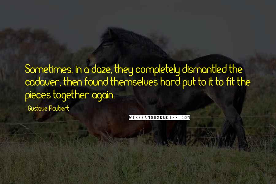 Gustave Flaubert quotes: Sometimes, in a daze, they completely dismantled the cadaver, then found themselves hard put to it to fit the pieces together again.