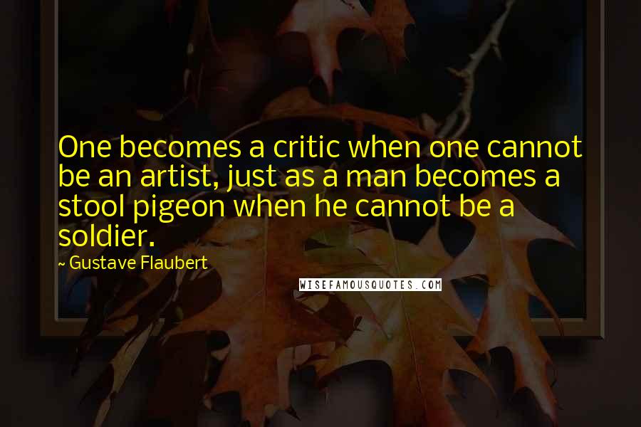 Gustave Flaubert quotes: One becomes a critic when one cannot be an artist, just as a man becomes a stool pigeon when he cannot be a soldier.