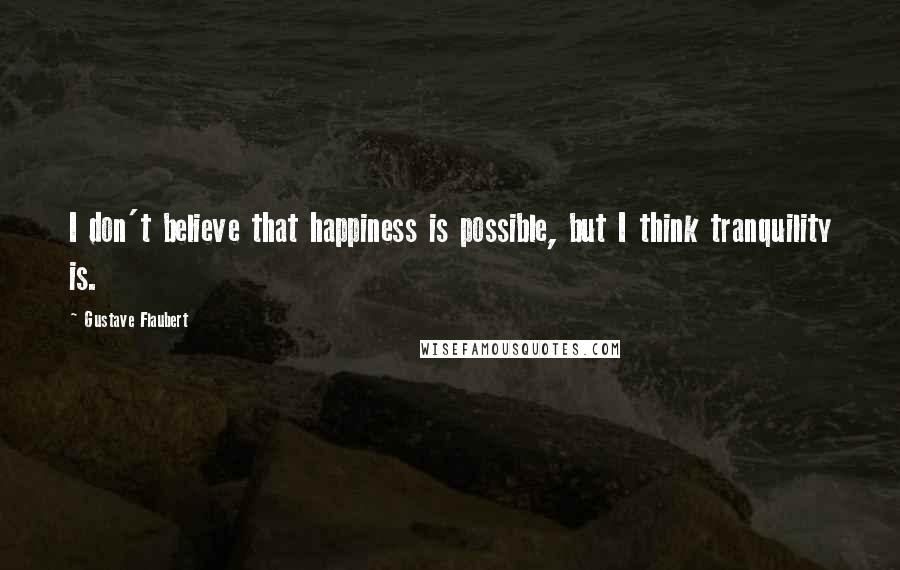 Gustave Flaubert quotes: I don't believe that happiness is possible, but I think tranquility is.