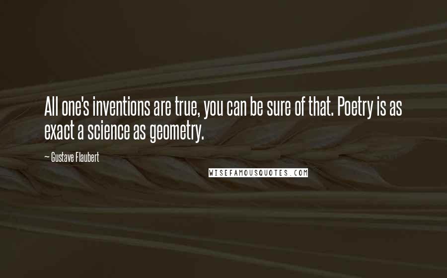 Gustave Flaubert quotes: All one's inventions are true, you can be sure of that. Poetry is as exact a science as geometry.