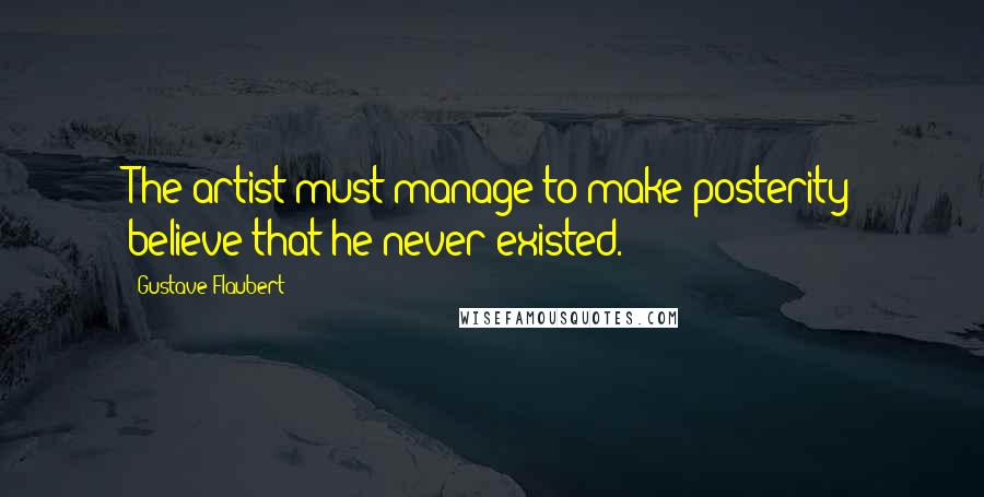 Gustave Flaubert quotes: The artist must manage to make posterity believe that he never existed.
