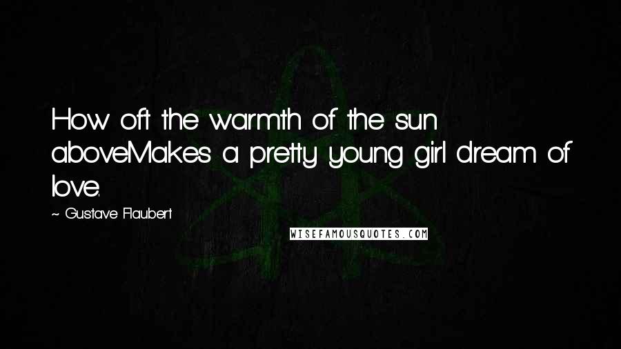 Gustave Flaubert quotes: How oft the warmth of the sun aboveMakes a pretty young girl dream of love.