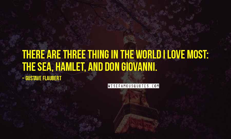 Gustave Flaubert quotes: There are three thing in the world I love most: the sea, Hamlet, and Don Giovanni.