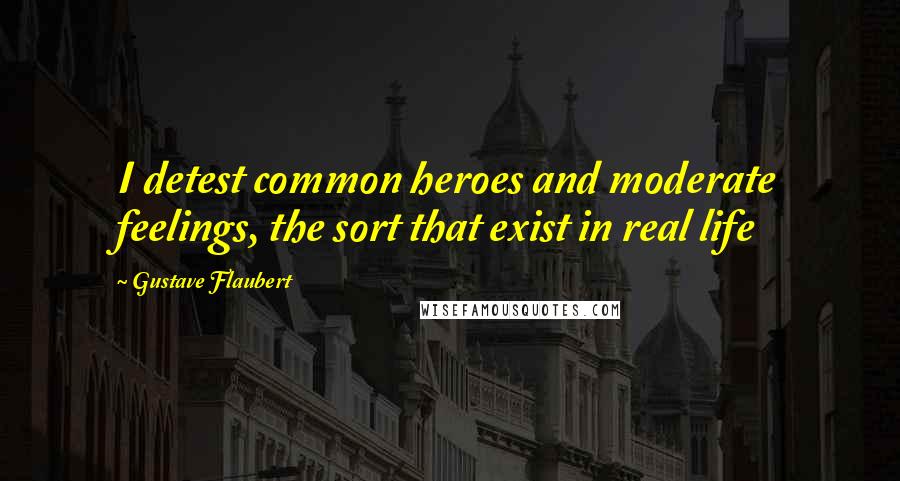 Gustave Flaubert quotes: I detest common heroes and moderate feelings, the sort that exist in real life