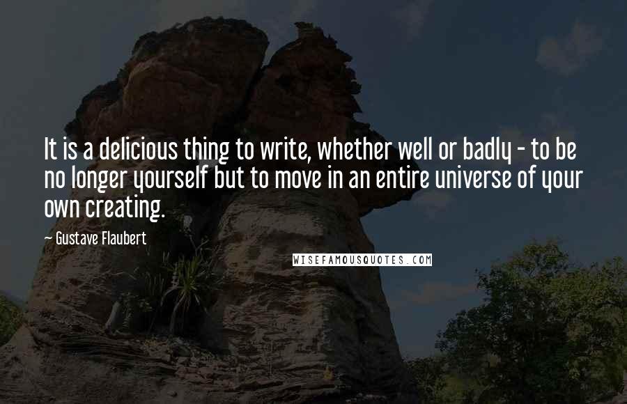 Gustave Flaubert quotes: It is a delicious thing to write, whether well or badly - to be no longer yourself but to move in an entire universe of your own creating.