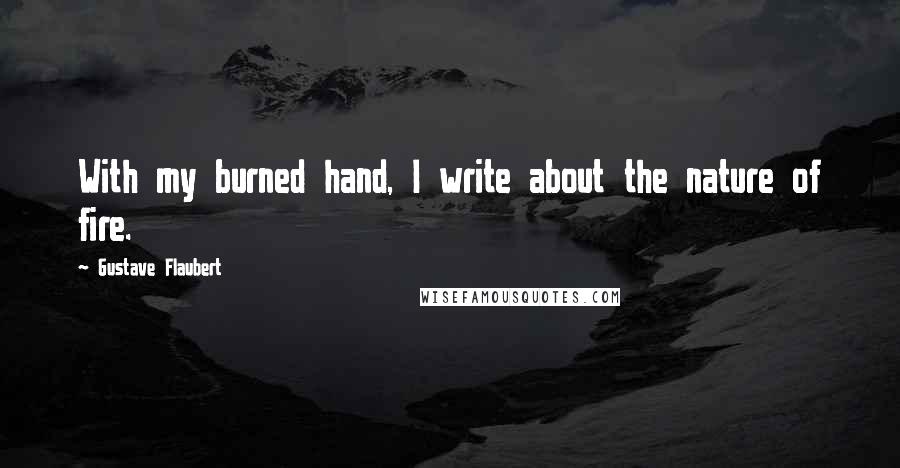 Gustave Flaubert quotes: With my burned hand, I write about the nature of fire.