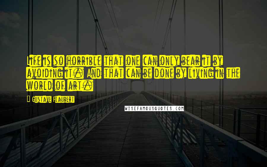 Gustave Flaubert quotes: Life is so horrible that one can only bear it by avoiding it. And that can be done by living in the world of art.