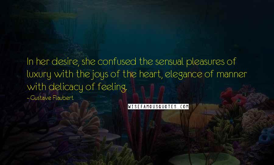 Gustave Flaubert quotes: In her desire, she confused the sensual pleasures of luxury with the joys of the heart, elegance of manner with delicacy of feeling.