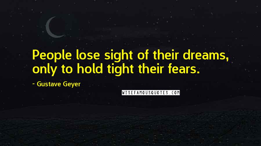 Gustave Geyer quotes: People lose sight of their dreams, only to hold tight their fears.