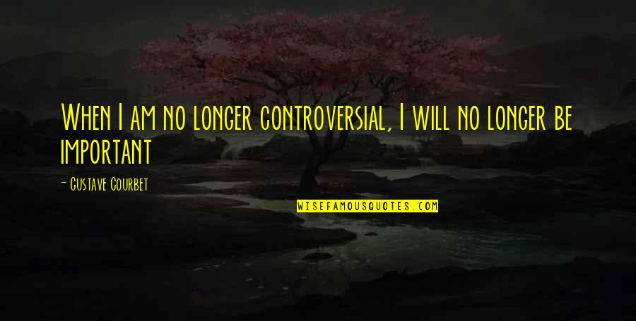 Gustave H Quotes By Gustave Courbet: When I am no longer controversial, I will