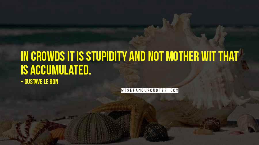 Gustave Le Bon quotes: In crowds it is stupidity and not mother wit that is accumulated.