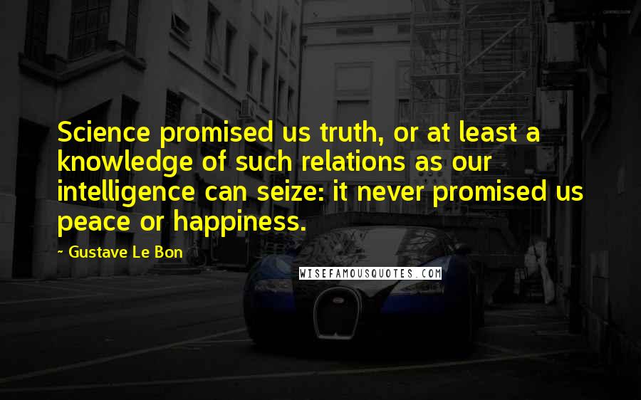 Gustave Le Bon quotes: Science promised us truth, or at least a knowledge of such relations as our intelligence can seize: it never promised us peace or happiness.