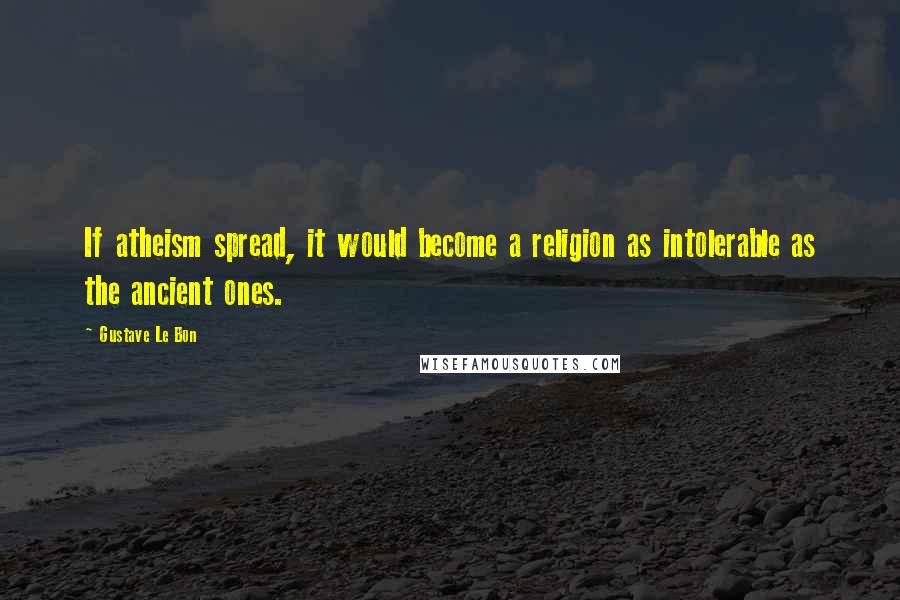 Gustave Le Bon quotes: If atheism spread, it would become a religion as intolerable as the ancient ones.