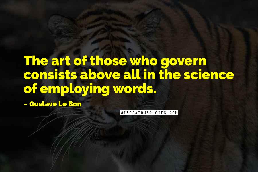 Gustave Le Bon quotes: The art of those who govern consists above all in the science of employing words.