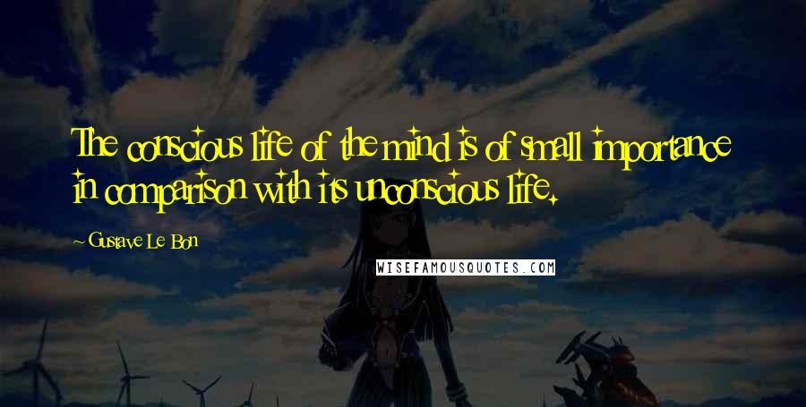 Gustave Le Bon quotes: The conscious life of the mind is of small importance in comparison with its unconscious life.