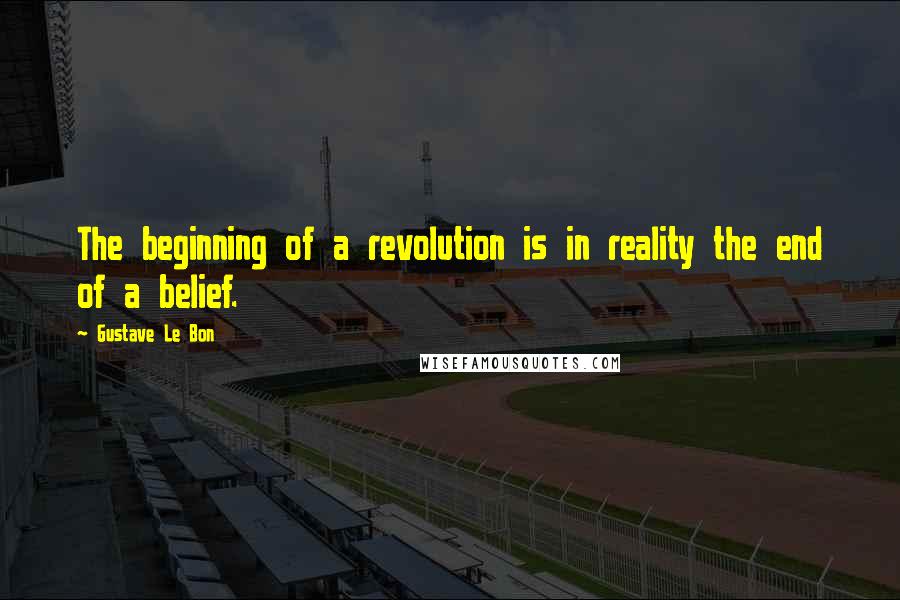 Gustave Le Bon quotes: The beginning of a revolution is in reality the end of a belief.