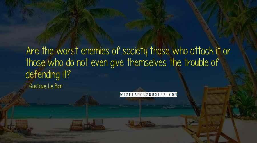 Gustave Le Bon quotes: Are the worst enemies of society those who attack it or those who do not even give themselves the trouble of defending it?