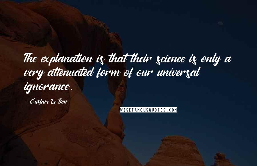 Gustave Le Bon quotes: The explanation is that their science is only a very attenuated form of our universal ignorance.