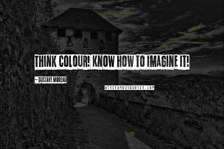 Gustave Moreau quotes: Think colour! Know how to imagine it!