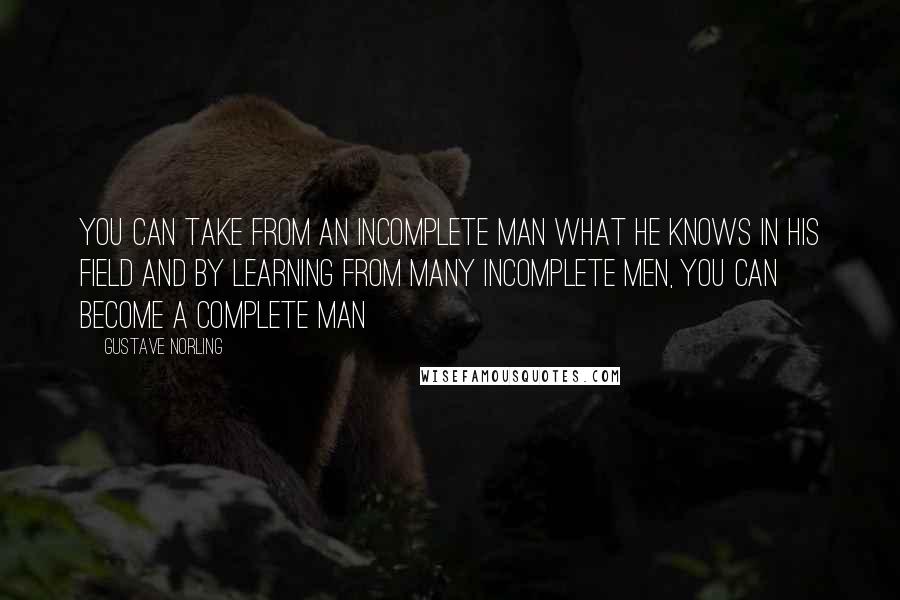 Gustave Norling quotes: You can take from an incomplete man what he knows in his field and by learning from many incomplete men, you can become a complete man