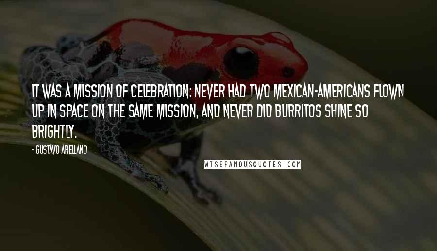 Gustavo Arellano quotes: It was a mission of celebration: never had two Mexican-Americans flown up in space on the same mission, and never did burritos shine so brightly.