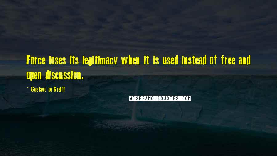 Gustavo De Greiff quotes: Force loses its legitimacy when it is used instead of free and open discussion.