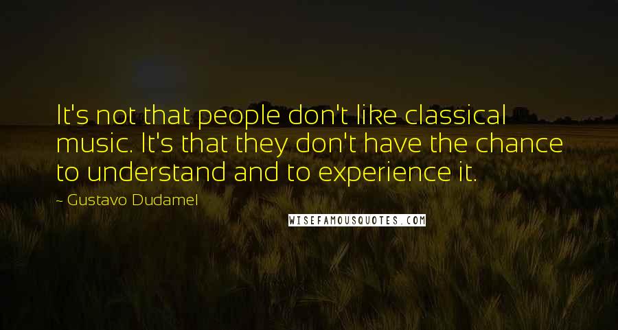 Gustavo Dudamel quotes: It's not that people don't like classical music. It's that they don't have the chance to understand and to experience it.