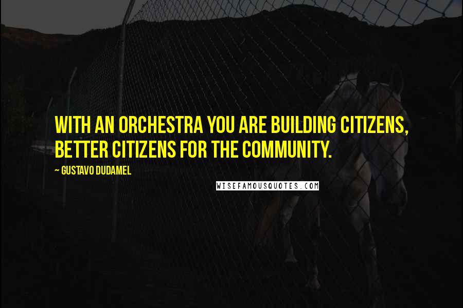 Gustavo Dudamel quotes: With an orchestra you are building citizens, better citizens for the community.