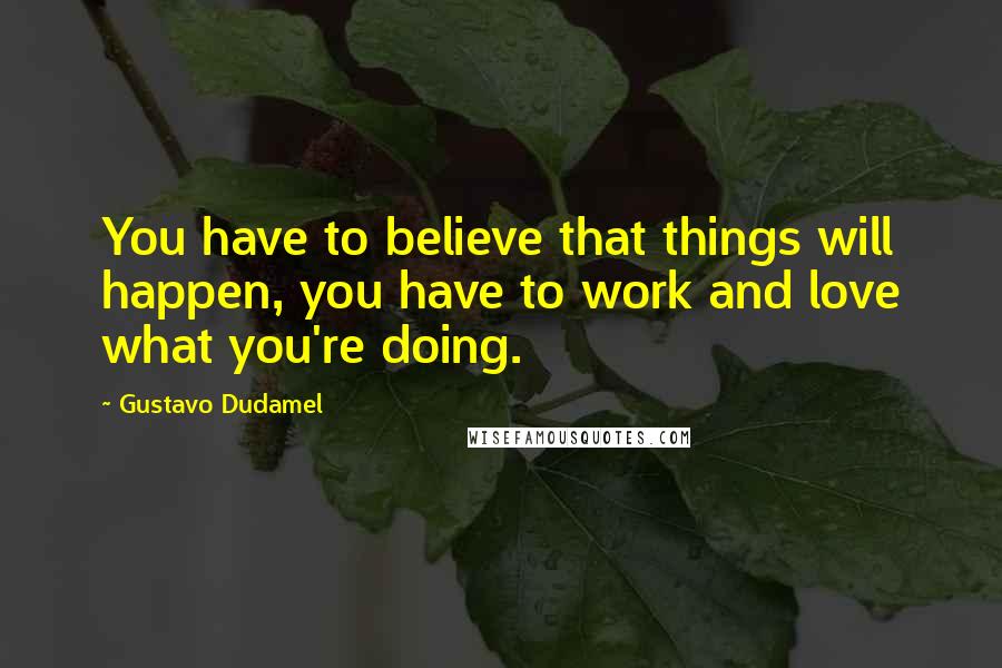 Gustavo Dudamel quotes: You have to believe that things will happen, you have to work and love what you're doing.