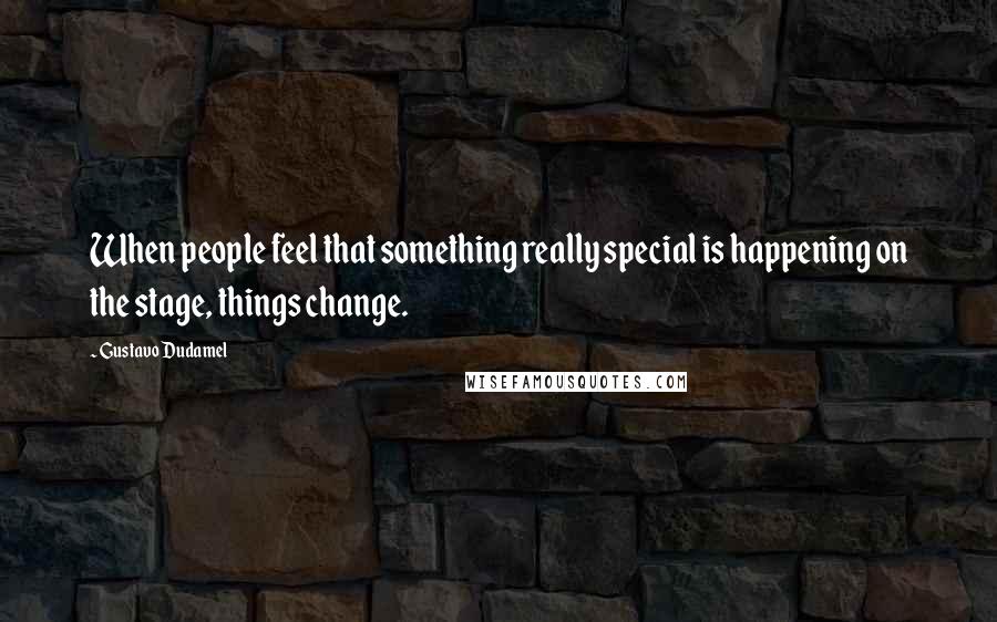 Gustavo Dudamel quotes: When people feel that something really special is happening on the stage, things change.