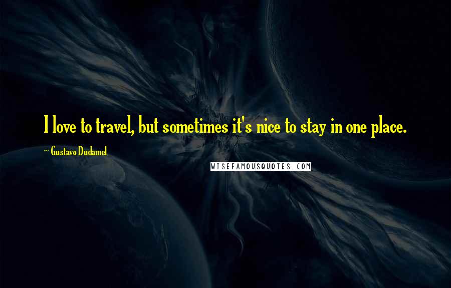 Gustavo Dudamel quotes: I love to travel, but sometimes it's nice to stay in one place.