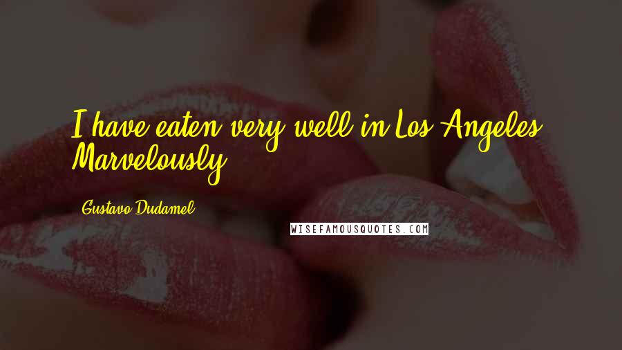Gustavo Dudamel quotes: I have eaten very well in Los Angeles. Marvelously!