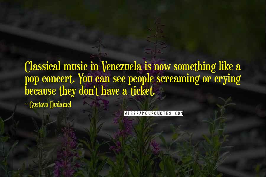 Gustavo Dudamel quotes: Classical music in Venezuela is now something like a pop concert. You can see people screaming or crying because they don't have a ticket.