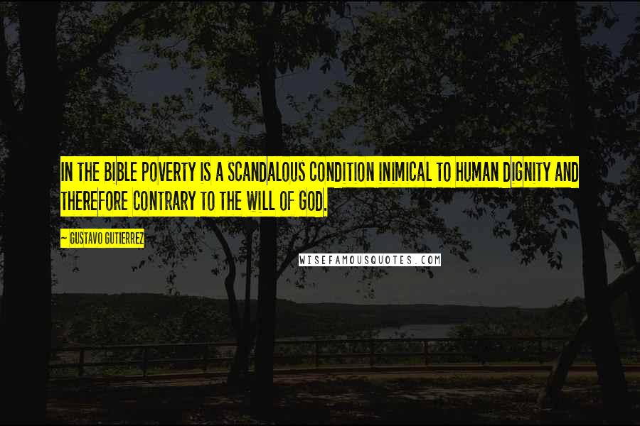 Gustavo Gutierrez quotes: In the Bible poverty is a scandalous condition inimical to human dignity and therefore contrary to the will of God. Gustavo Gutierrez quotes: In the Bible poverty is a scandalous condition inimical to human dignity and therefore contrary to the will of God.