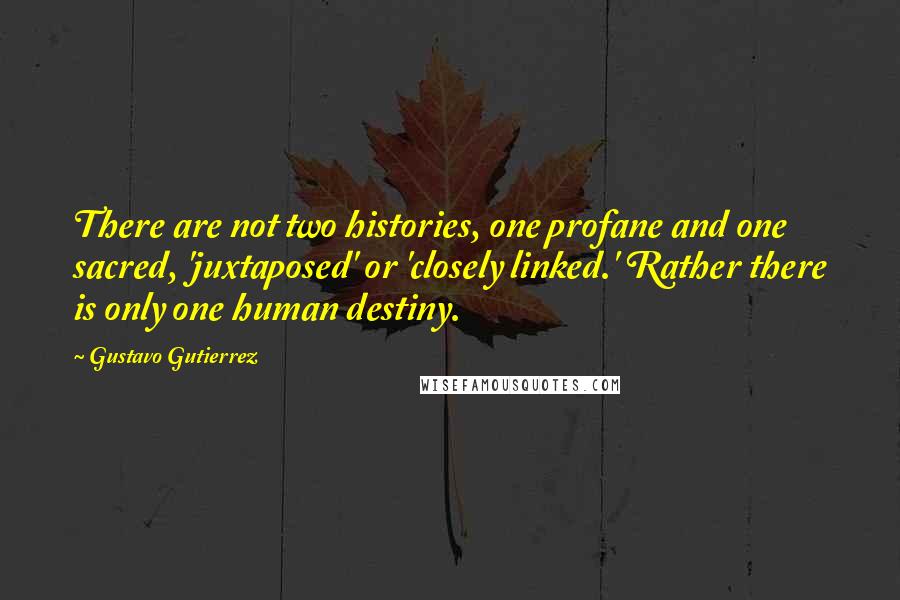Gustavo Gutierrez quotes: There are not two histories, one profane and one sacred, 'juxtaposed' or 'closely linked.' Rather there is only one human destiny. Gustavo Gutierrez quotes: There are not two histories, one profane and one sacred, 'juxtaposed' or 'closely linked.' Rather there is only one human destiny.