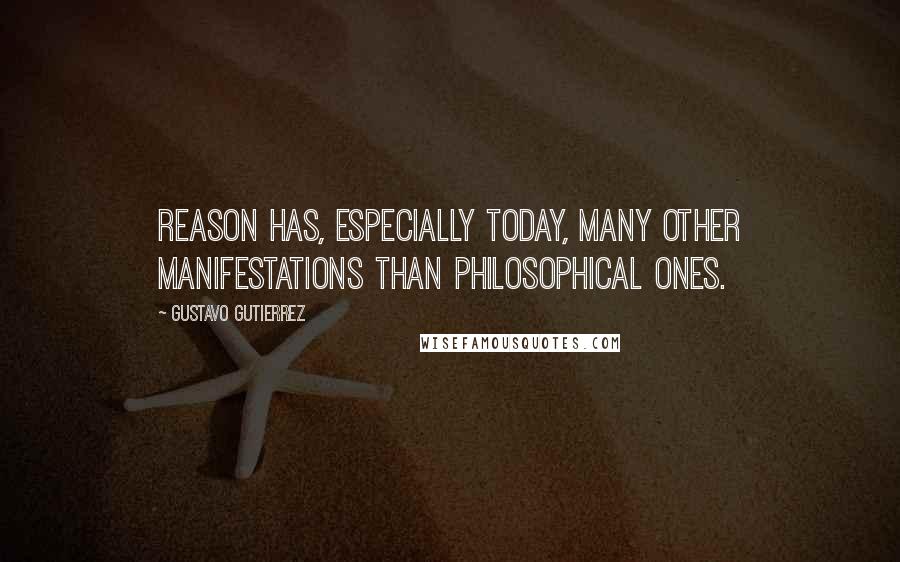 Gustavo Gutierrez quotes: Reason has, especially today, many other manifestations than philosophical ones.